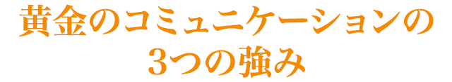 黄金のコミュニケーション の３つの強み