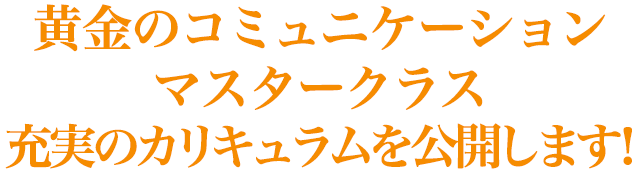 黄金のコミュニケーションマスタークラス 充実のカリキュラムを公開します！
