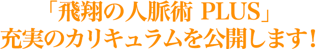 「飛翔の人脈術 PLUS」 充実のカリキュラムを公開します！